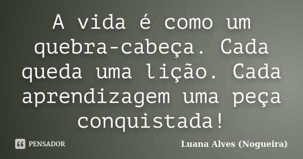A vida é como um quebra-cabeça. Cada queda uma lição. Cada aprendizagem uma peça conquistada!... Frase de Luana Alves (Nogueira).