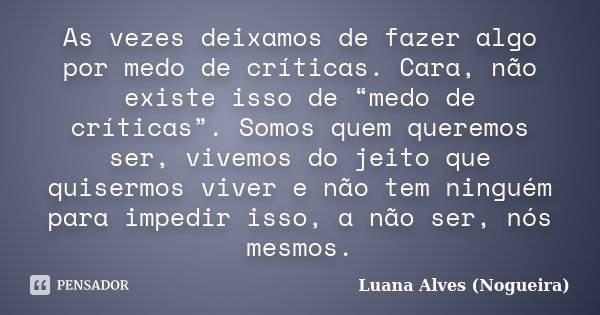 As vezes deixamos de fazer algo por medo de críticas. Cara, não existe isso de “medo de críticas”. Somos quem queremos ser, vivemos do jeito que quisermos viver... Frase de Luana Alves (Nogueira).