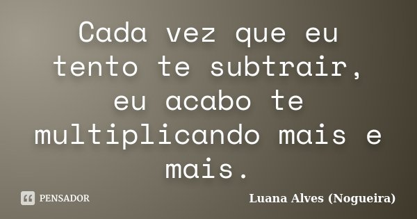 Cada vez que eu tento te subtrair, eu acabo te multiplicando mais e mais.... Frase de Luana Alves (Nogueira).