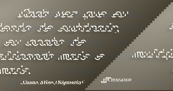 Cada vez que eu tento te subtrair, eu acabo te multiplicando mais e mais.... Frase de Luana Alves (Nogueira).