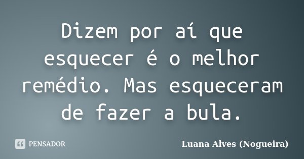 Dizem por aí que esquecer é o melhor remédio. Mas esqueceram de fazer a bula.... Frase de Luana Alves (Nogueira).