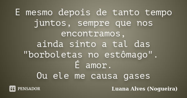 E mesmo depois de tanto tempo juntos, sempre que nos encontramos, ainda sinto a tal das "borboletas no estômago". É amor. Ou ele me causa gases... Frase de Luana Alves (Nogueira).