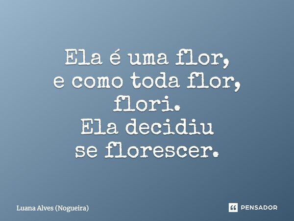 Ela é uma flor, e como toda flor, flori. Ela decidiu se florescer.... Frase de Luana Alves (Nogueira).