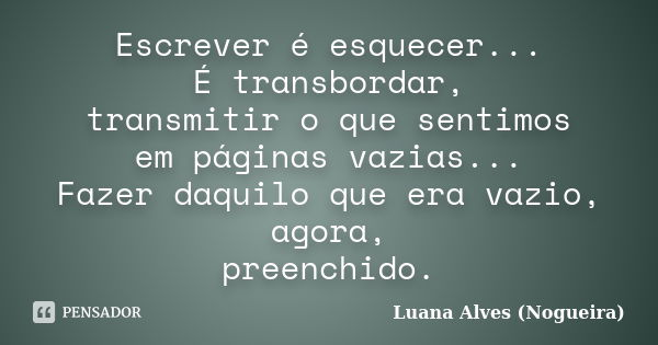 Escrever é esquecer... É transbordar, transmitir o que sentimos em páginas vazias... Fazer daquilo que era vazio, agora, preenchido.... Frase de Luana Alves (Nogueira).