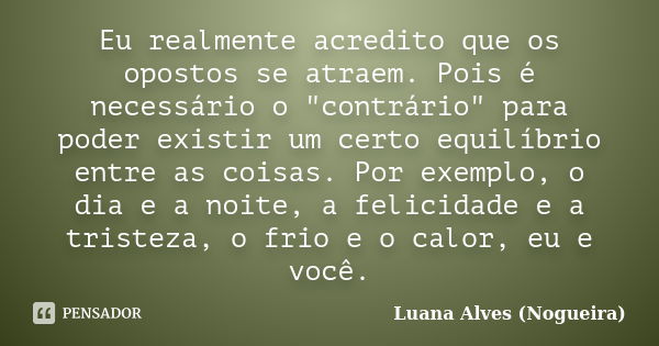 Eu realmente acredito que os opostos se atraem. Pois é necessário o "contrário" para poder existir um certo equilíbrio entre as coisas. Por exemplo, o... Frase de Luana Alves (Nogueira).