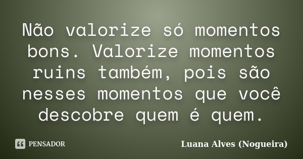 Não valorize só momentos bons. Valorize momentos ruins também, pois são nesses momentos que você descobre quem é quem.... Frase de Luana Alves (Nogueira).
