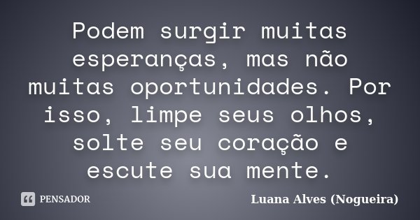 Podem surgir muitas esperanças, mas não muitas oportunidades. Por isso, limpe seus olhos, solte seu coração e escute sua mente.... Frase de Luana Alves (Nogueira).