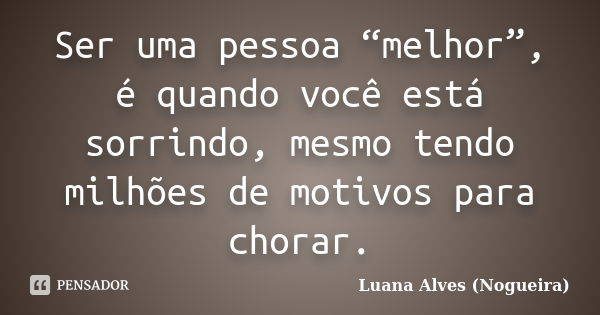 Ser uma pessoa “melhor”, é quando você está sorrindo, mesmo tendo milhões de motivos para chorar.... Frase de Luana Alves (Nogueira).