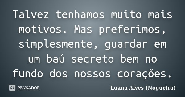 Talvez tenhamos muito mais motivos. Mas preferimos, simplesmente, guardar em um baú secreto bem no fundo dos nossos corações.... Frase de Luana Alves (Nogueira).
