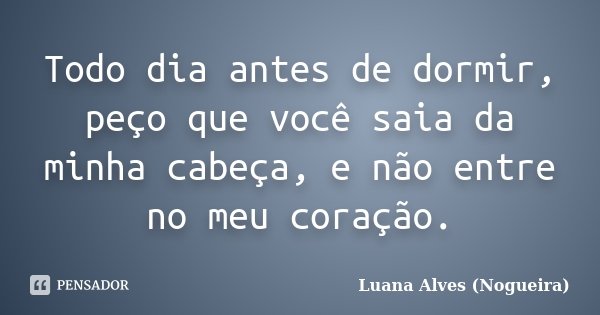 Todo dia antes de dormir, peço que você saia da minha cabeça, e não entre no meu coração.... Frase de Luana Alves (Nogueira).