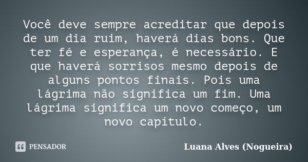 Você deve sempre acreditar que depois de um dia ruim, haverá dias bons. Que ter fé e esperança, é necessário. E que haverá sorrisos mesmo depois de alguns ponto... Frase de Luana Alves (Nogueira).