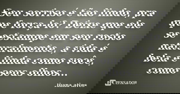 Seu sorriso é tão lindo, pra que força-lo? Deixe que ele se estampe em seu rosto naturalmente, a vida é bela e linda como você, como seus olhos...... Frase de Luana Alves.