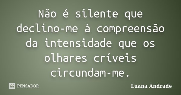 Não é silente que declino-me à compreensão da intensidade que os olhares críveis circundam-me.... Frase de Luana Andrade.