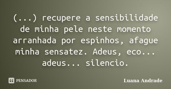 (...) recupere a sensibilidade de minha pele neste momento arranhada por espinhos, afague minha sensatez. Adeus, eco... adeus... silencio.... Frase de Luana Andrade.