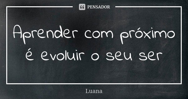 Aprender com próximo é evoluir o seu ser... Frase de Luana.