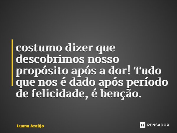 ⁠costumo dizer que descobrimos nosso propósito após a dor! Tudo que nos é dado após período de felicidade, é benção.... Frase de Luana Araújo.