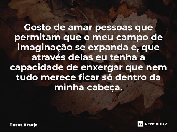Gosto de amar pessoas que permitam que o meu campo de imaginação se expanda e, que através delas eu tenha a capacidade de enxergar que nem tudo merece ficar só ... Frase de Luana Araújo.