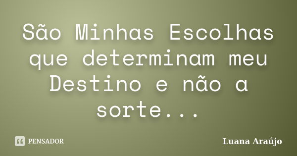 São Minhas Escolhas que determinam meu Destino e não a sorte...... Frase de Luana Araújo.