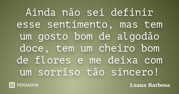 Ainda não sei definir esse sentimento, mas tem um gosto bom de algodão doce, tem um cheiro bom de flores e me deixa com um sorriso tão sincero!... Frase de Luana Barbosa.