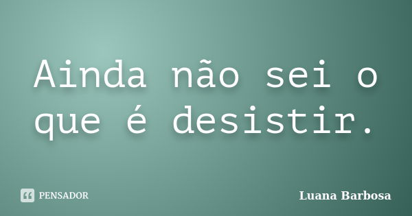 Ainda não sei o que é desistir.... Frase de Luana Barbosa.