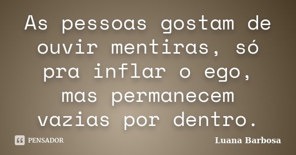 As pessoas gostam de ouvir mentiras, só pra inflar o ego, mas permanecem vazias por dentro.... Frase de Luana Barbosa.