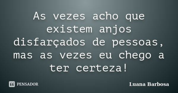 As vezes acho que existem anjos disfarçados de pessoas, mas as vezes eu chego a ter certeza!... Frase de Luana Barbosa.