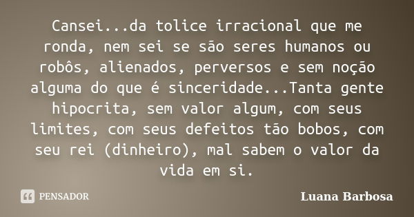 Cansei...da tolice irracional que me ronda, nem sei se são seres humanos ou robôs, alienados, perversos e sem noção alguma do que é sinceridade...Tanta gente hi... Frase de Luana Barbosa.