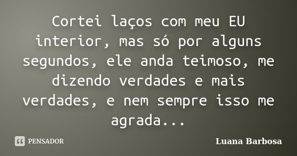 Cortei laços com meu EU interior, mas só por alguns segundos, ele anda teimoso, me dizendo verdades e mais verdades, e nem sempre isso me agrada...... Frase de Luana Barbosa.