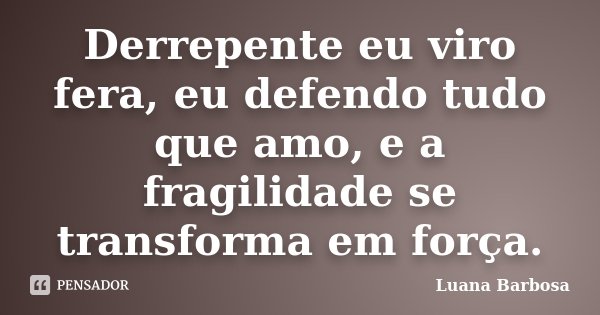 Derrepente eu viro fera, eu defendo tudo que amo, e a fragilidade se transforma em força.... Frase de Luana Barbosa.