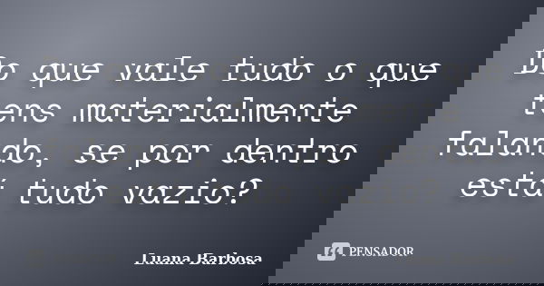 Do que vale tudo o que tens materialmente falando, se por dentro está tudo vazio?... Frase de Luana Barbosa.
