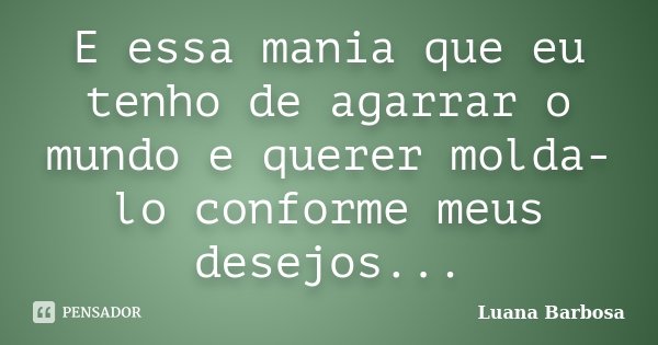 E essa mania que eu tenho de agarrar o mundo e querer molda-lo conforme meus desejos...... Frase de Luana Barbosa.