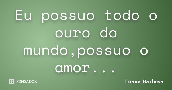 Eu possuo todo o ouro do mundo,possuo o amor...... Frase de Luana Barbosa.