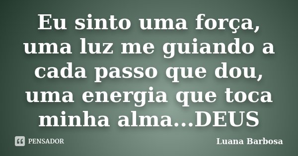 Eu sinto uma força, uma luz me guiando a cada passo que dou, uma energia que toca minha alma...DEUS... Frase de Luana Barbosa.