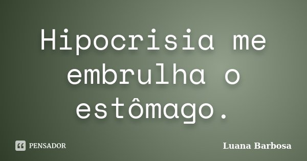 Hipocrisia me embrulha o estômago.... Frase de Luana Barbosa.
