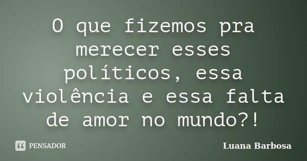 O que fizemos pra merecer esses políticos, essa violência e essa falta de amor no mundo?!... Frase de Luana Barbosa.