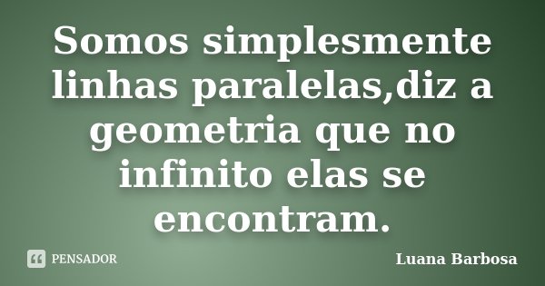 Somos simplesmente linhas paralelas,diz a geometria que no infinito elas se encontram.... Frase de Luana Barbosa.