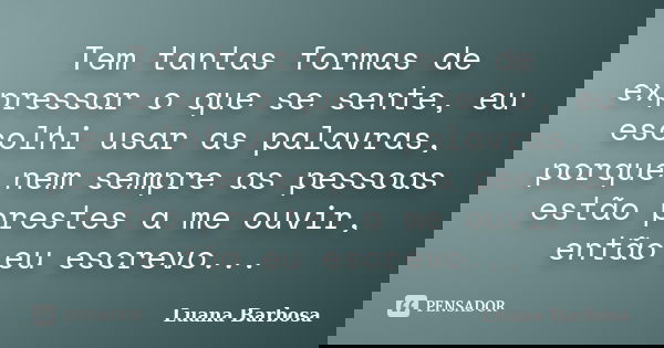 Tem tantas formas de expressar o que se sente, eu escolhi usar as palavras, porque nem sempre as pessoas estão prestes a me ouvir, então eu escrevo...... Frase de Luana Barbosa.