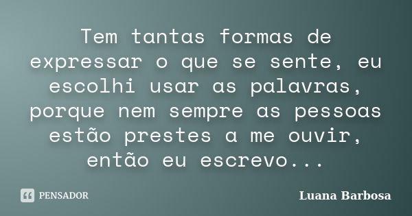 Tem tantas formas de expressar o que se sente, eu escolhi usar as palavras, porque nem sempre as pessoas estão prestes a me ouvir, então eu escrevo...... Frase de Luana Barbosa.