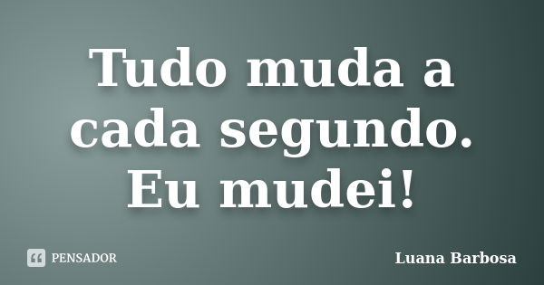 Tudo muda a cada segundo. Eu mudei!... Frase de Luana Barbosa.