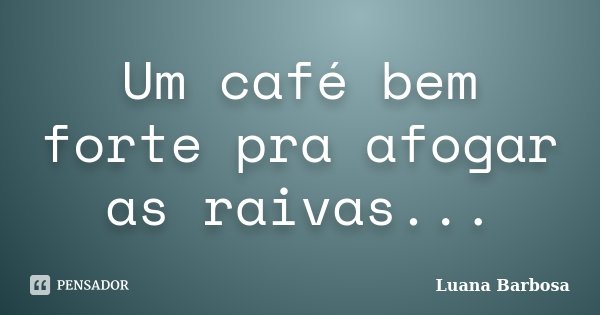 Um café bem forte pra afogar as raivas...... Frase de Luana Barbosa.