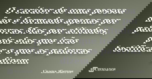 O caráter de uma pessoa não é formado apenas por palavras.Mas por atitudes, pois elas que irão testificar o que as palavras dizem.... Frase de Luana Barros.