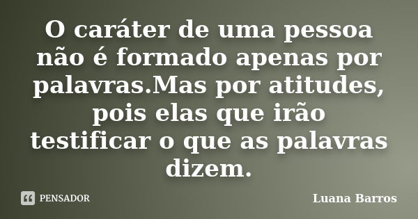 O caráter de uma pessoa não é formado apenas por palavras.Mas por atitudes, pois elas que irão testificar o que as palavras dizem.... Frase de Luana Barros.