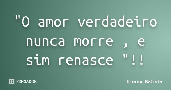 "O amor verdadeiro nunca morre , e sim renasce "!!... Frase de Luana Batista.