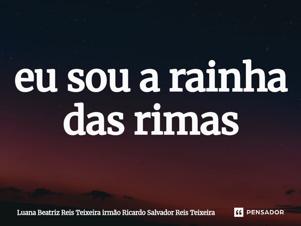 ⁠eu sou a rainha das rimas... Frase de Luana Beatriz Reis Teixeira irmão Ricardo Salvador Reis Teixeira.