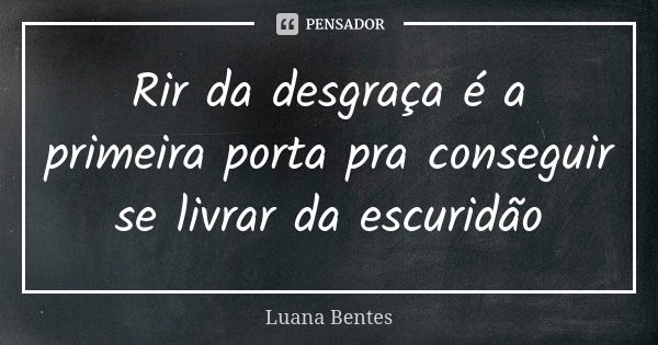 Rir da desgraça é a primeira porta pra conseguir se livrar da escuridão... Frase de Luana Bentes.