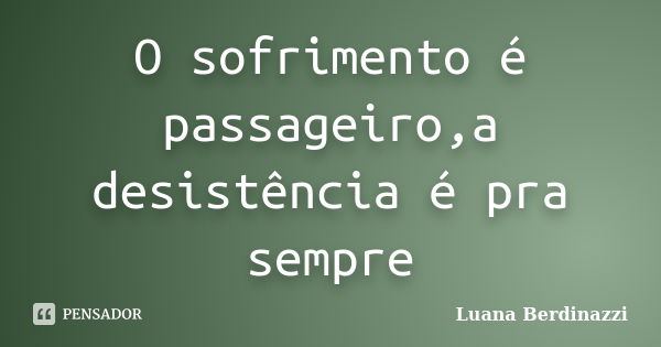 O sofrimento é passageiro,a desistência é pra sempre... Frase de Luana Berdinazzi.