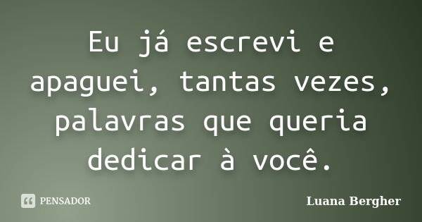 Eu já escrevi e apaguei, tantas vezes, palavras que queria dedicar à você.... Frase de Luana Bergher.