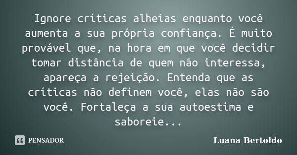 Ignore críticas alheias enquanto você aumenta a sua própria confiança. É muito provável que, na hora em que você decidir tomar distância de quem não interessa, ... Frase de Luana Bertoldo.