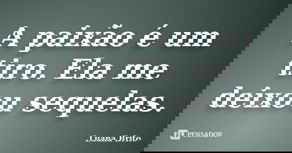 A paixão é um tiro. Ela me deixou sequelas.... Frase de Luana Brito.