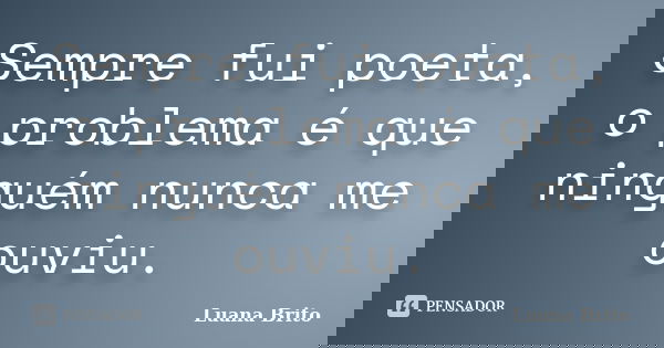 Sempre fui poeta, o problema é que ninguém nunca me ouviu.... Frase de Luana Brito.